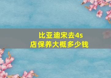 比亚迪宋去4s 店保养大概多少钱